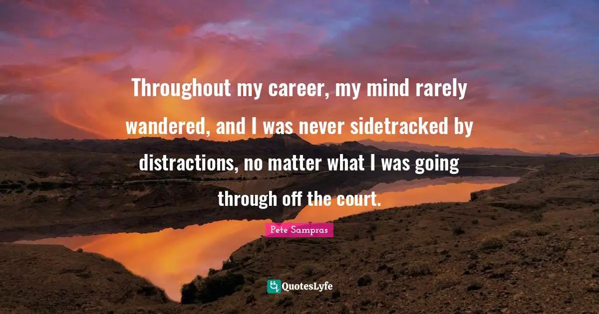 Pete Sampras Quotes: "Throughout my career, my mind rarely wandered, and I was never sidetracked by distractions, no matter what I was going through off the court."