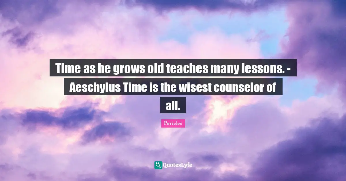 Time as he grows old teaches many lessons. - Aeschylus Time is the wisest counselor of all.