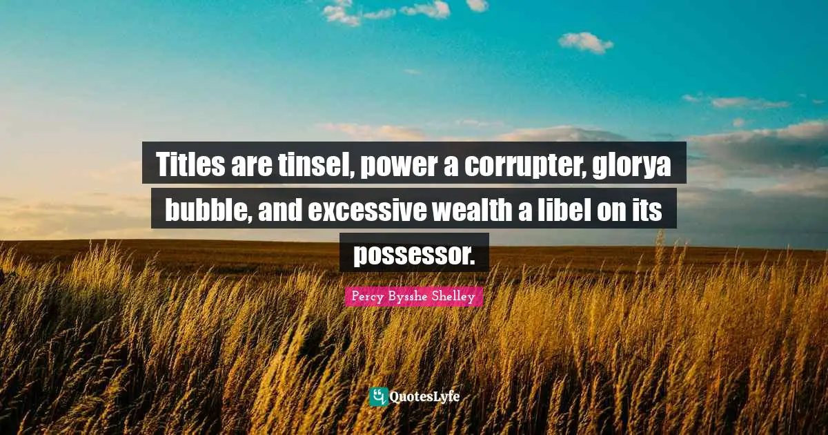 Titles are tinsel, power a corrupter, glorya bubble, and excessive wealth a libel on its possessor.