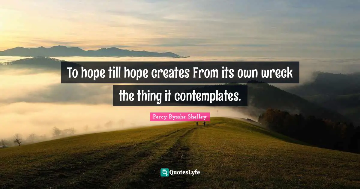 To hope till hope creates From its own wreck the thing it contemplates.