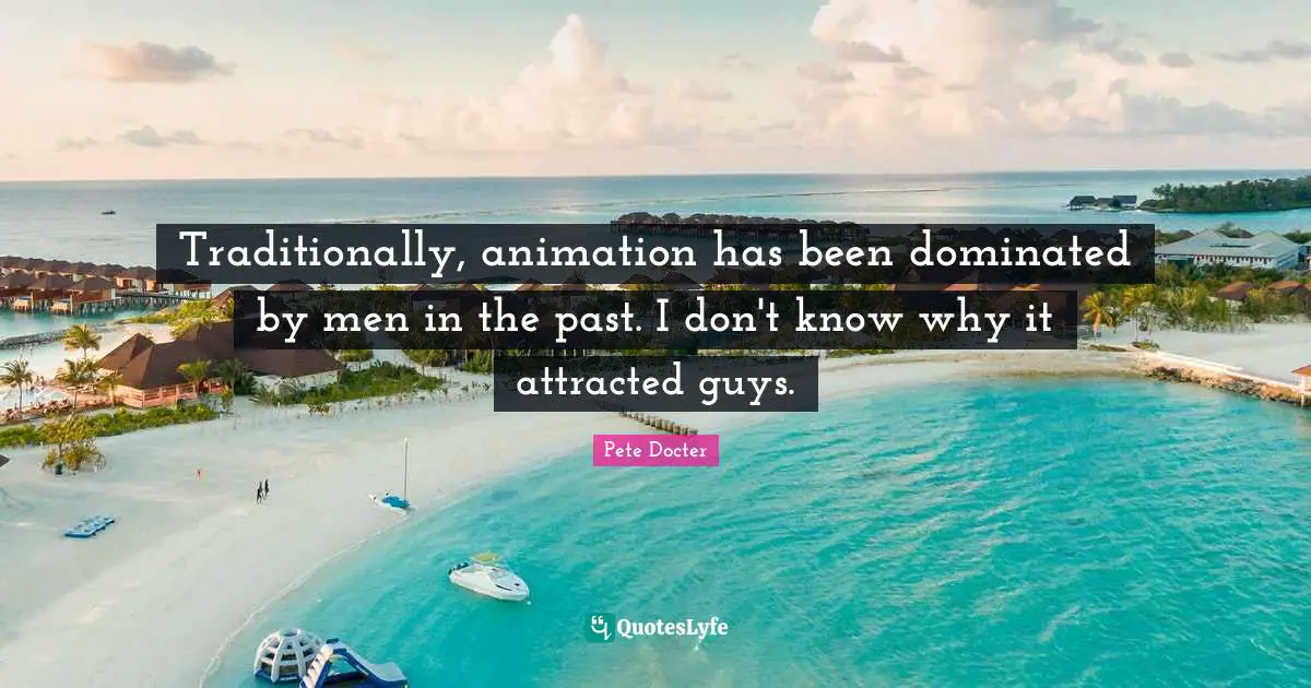 Traditionally, animation has been dominated by men in the past. I don't know why it attracted guys.