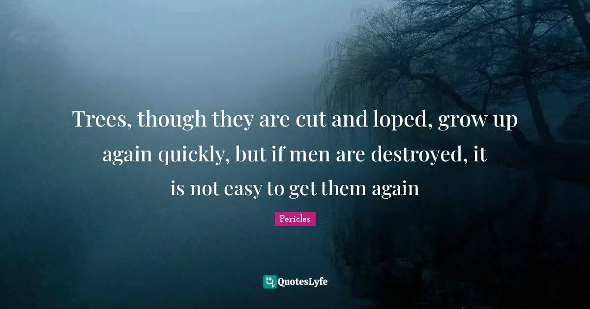 Easy To Get Quotes: "Trees, though they are cut and loped, grow up again quickly, but if men are destroyed, it is not easy to get them again"