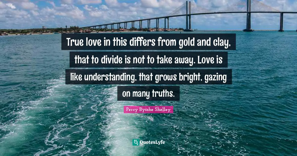 Gazing Quotes: "True love in this differs from gold and clay, that to divide is not to take away. Love is like understanding, that grows bright, gazing on many truths."