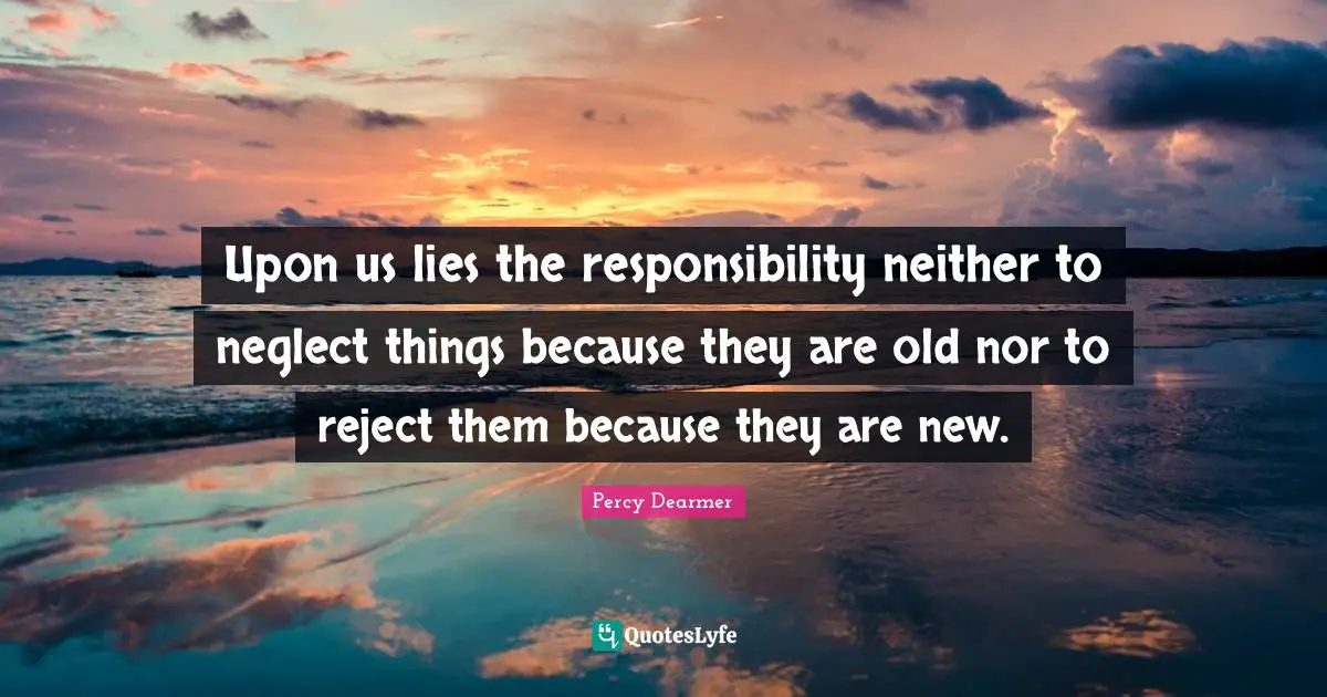 Upon us lies the responsibility neither to neglect things because they are old nor to reject them because they are new.