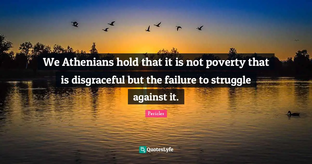 Disgraceful Quotes: "We Athenians hold that it is not poverty that is disgraceful but the failure to struggle against it."