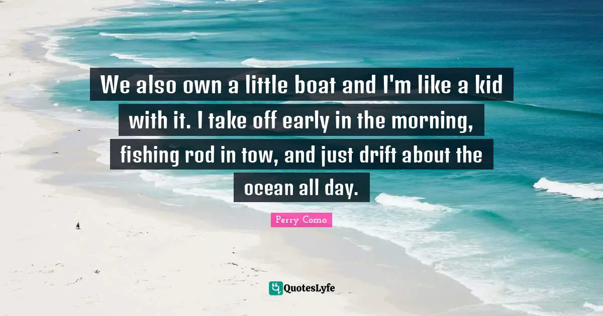 We also own a little boat and I'm like a kid with it. I take off early in the morning, fishing rod in tow, and just drift about the ocean all day.