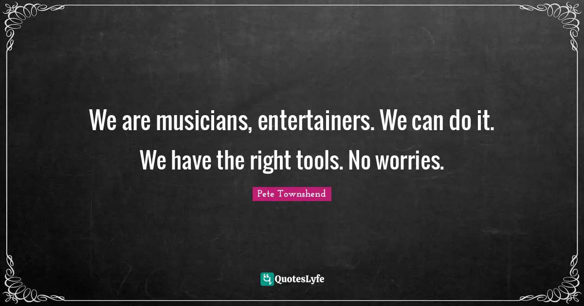 Pete Townshend Quotes: "We are musicians, entertainers. We can do it. We have the right tools. No worries."