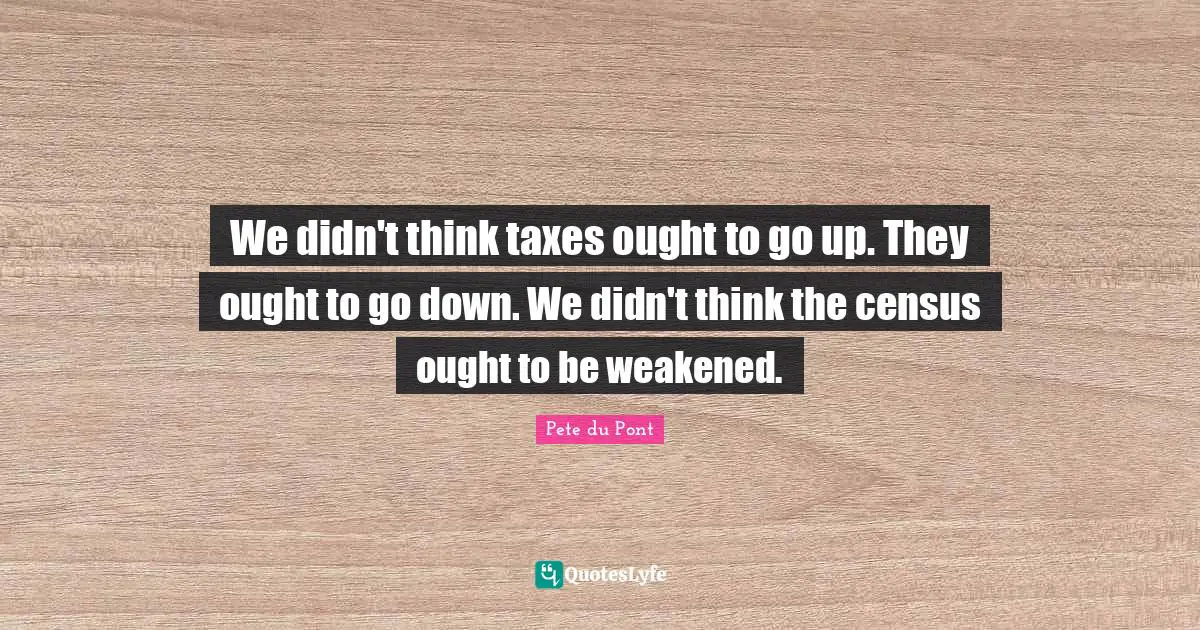 We didn't think taxes ought to go up. They ought to go down. We didn't think the census ought to be weakened.