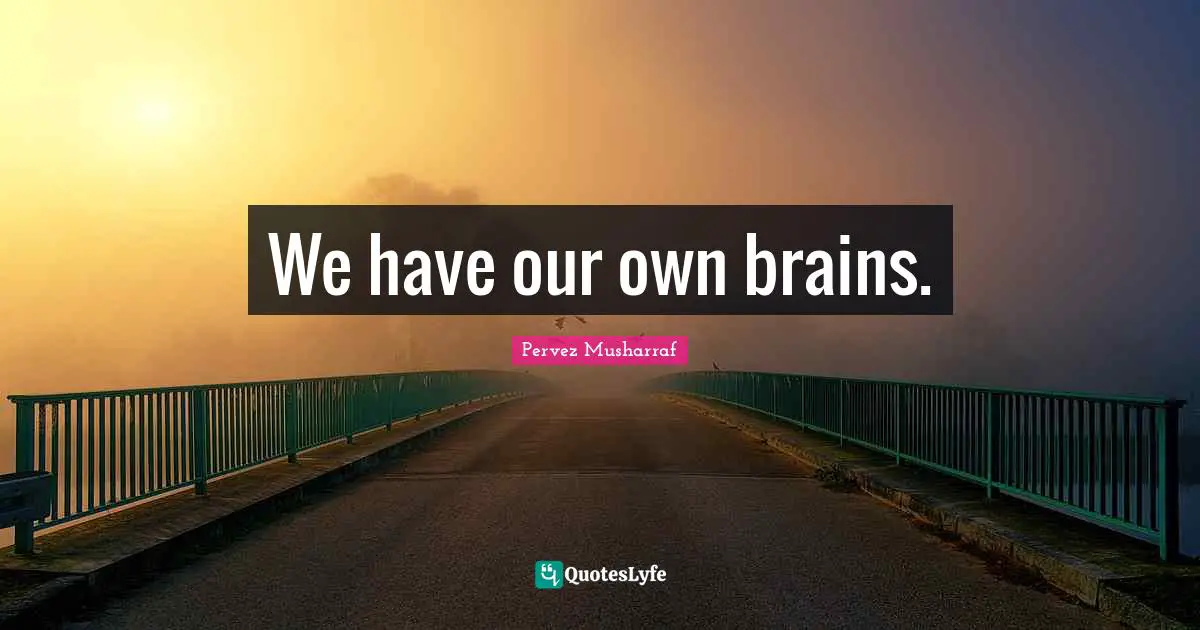 We have our own brains.