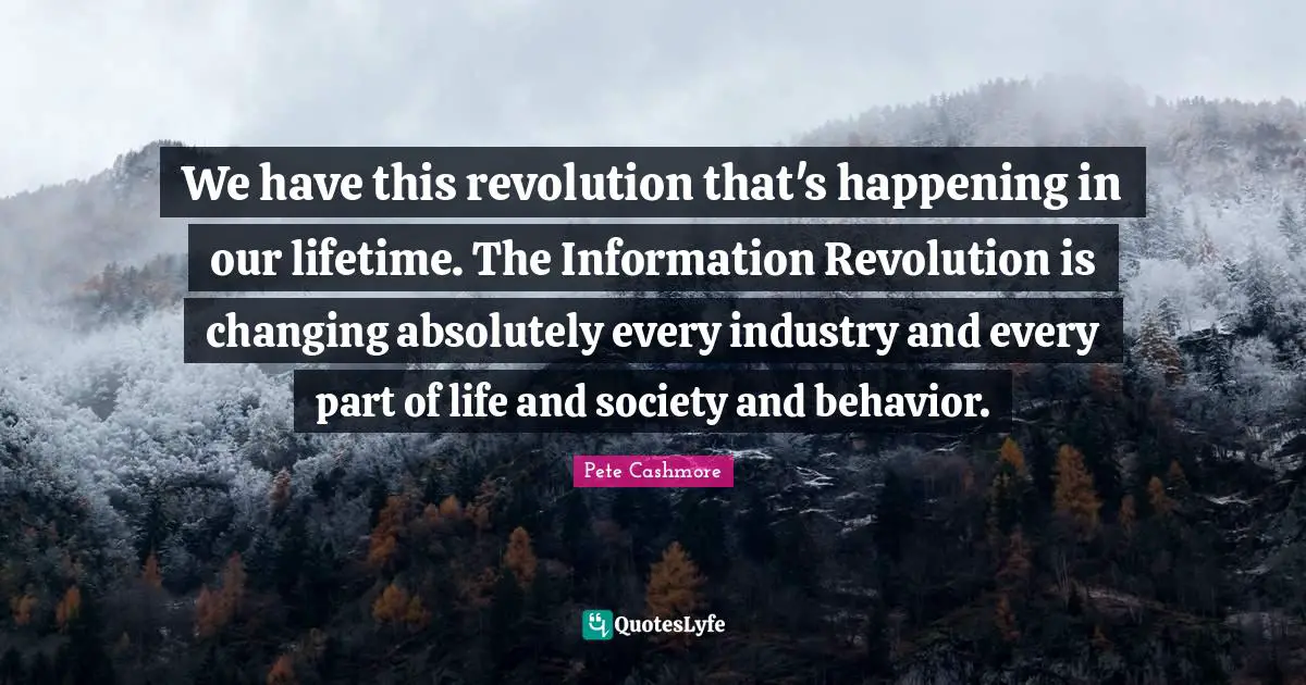 We have this revolution that's happening in our lifetime. The Information Revolution is changing absolutely every industry and every part of life and society and behavior.