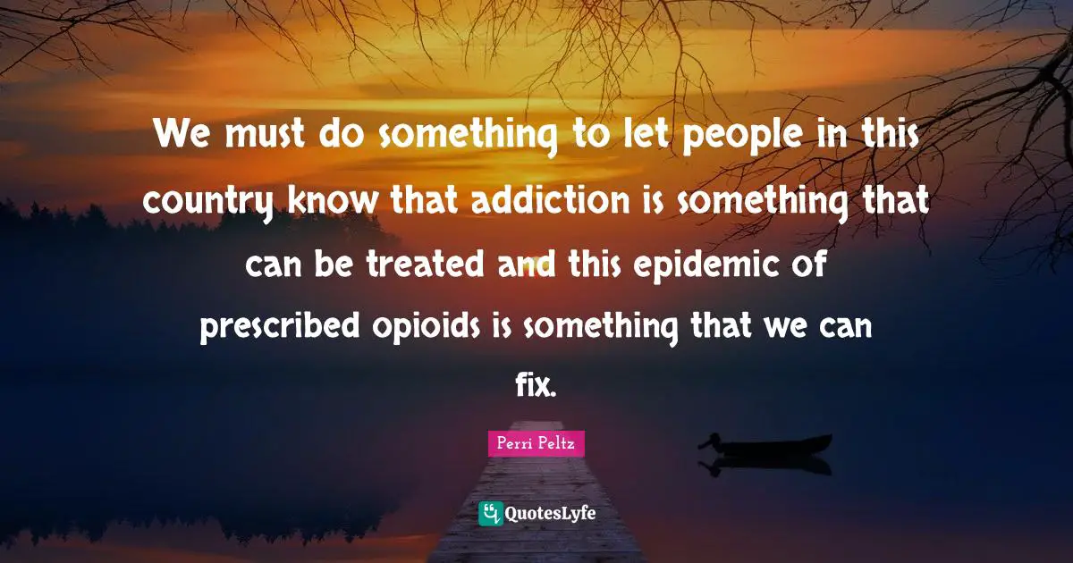 We must do something to let people in this country know that addiction is something that can be treated and this epidemic of prescribed opioids is something that we can fix.
