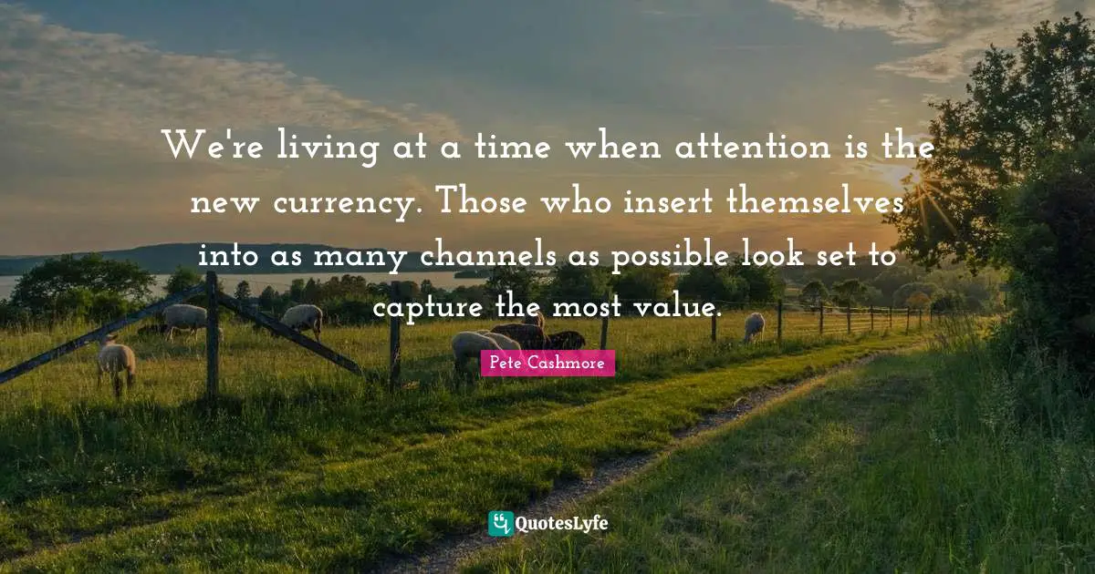 We're living at a time when attention is the new currency. Those who insert themselves into as many channels as possible look set to capture the most value.
