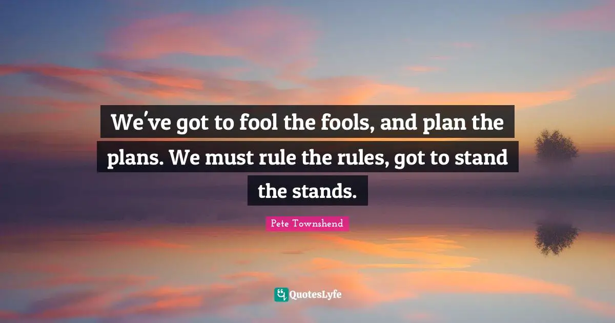 Pete Townshend Quotes: "We've got to fool the fools, and plan the plans. We must rule the rules, got to stand the stands."