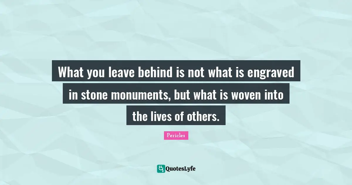 Appreciation Quotes: "What you leave behind is not what is engraved in stone monuments, but what is woven into the lives of others."