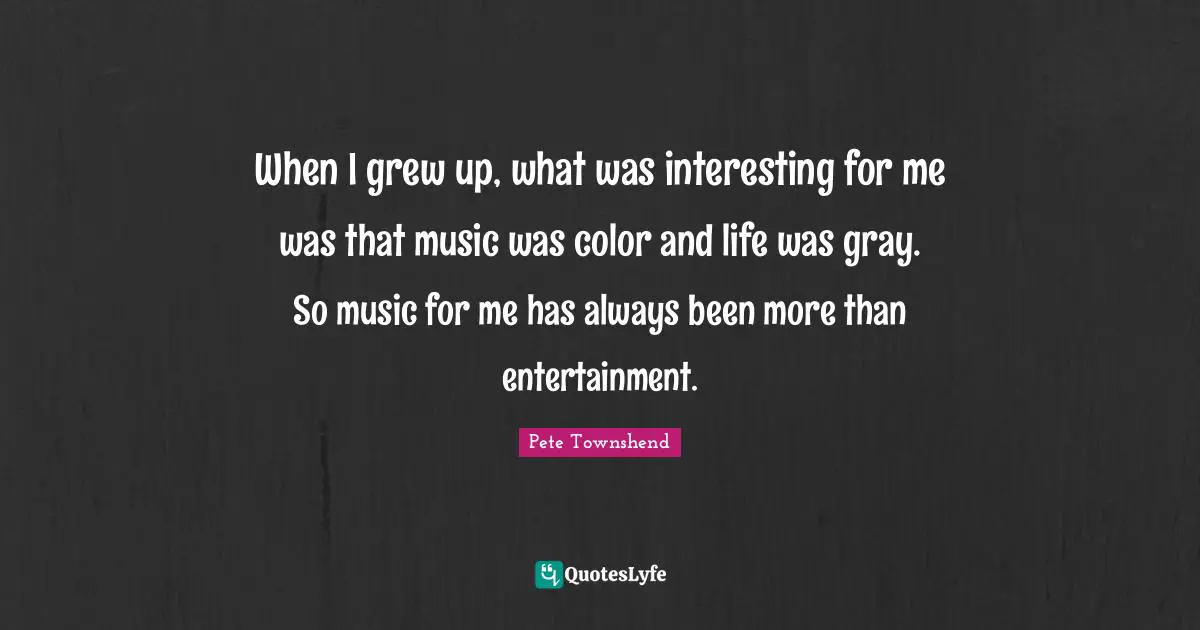 Pete Townshend Quotes: "When I grew up, what was interesting for me was that music was color and life was gray. So music for me has always been more than entertainment."