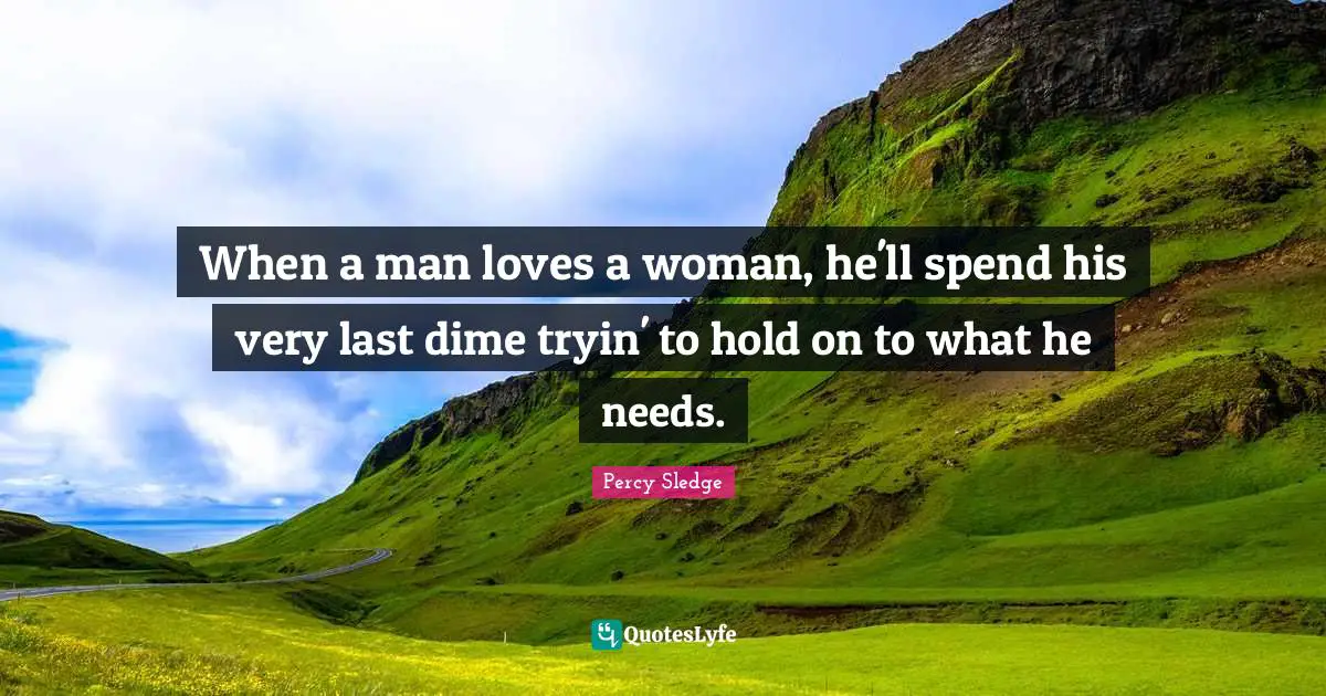 When a man loves a woman, he'll spend his very last dime tryin' to hold on to what he needs.