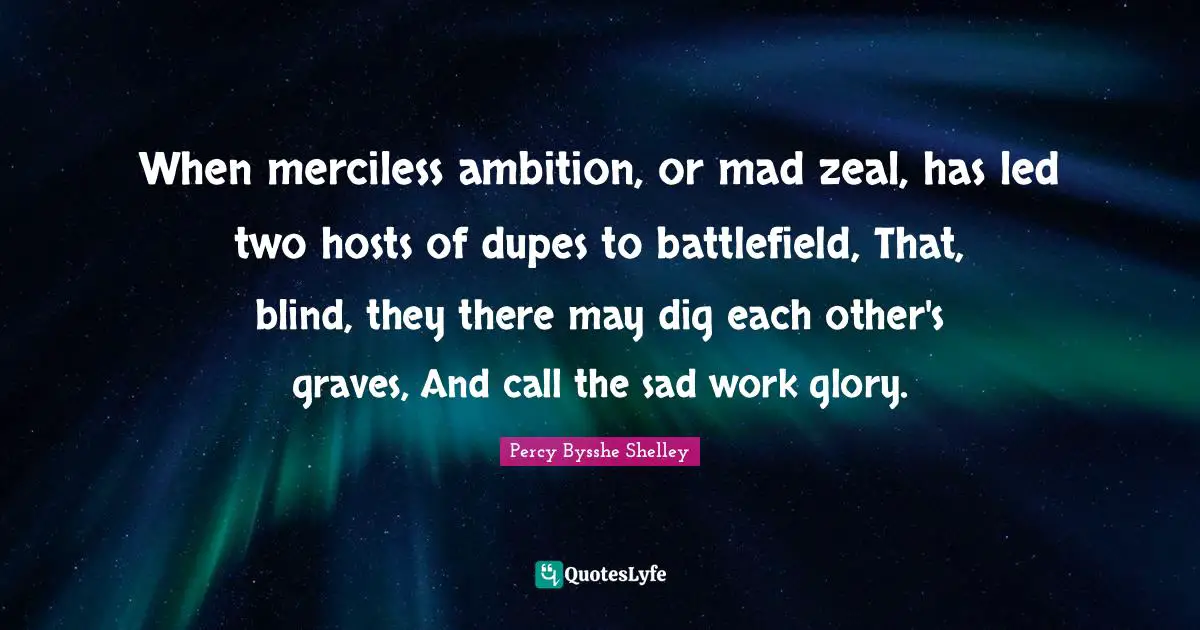 When merciless ambition, or mad zeal, has led two hosts of dupes to battlefield, That, blind, they there may dig each other's graves, And call the sad work glory.
