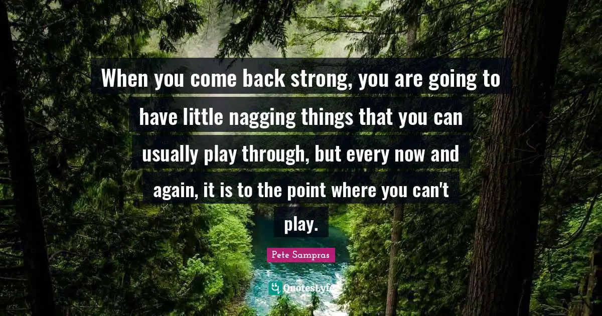 Pete Sampras Quotes: "When you come back strong, you are going to have little nagging things that you can usually play through, but every now and again, it is to the point where you can't play."
