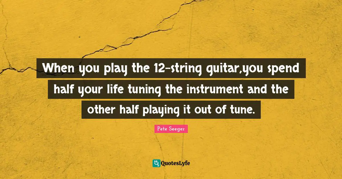 When you play the 12-string guitar,you spend half your life tuning the instrument and the other half playing it out of tune.