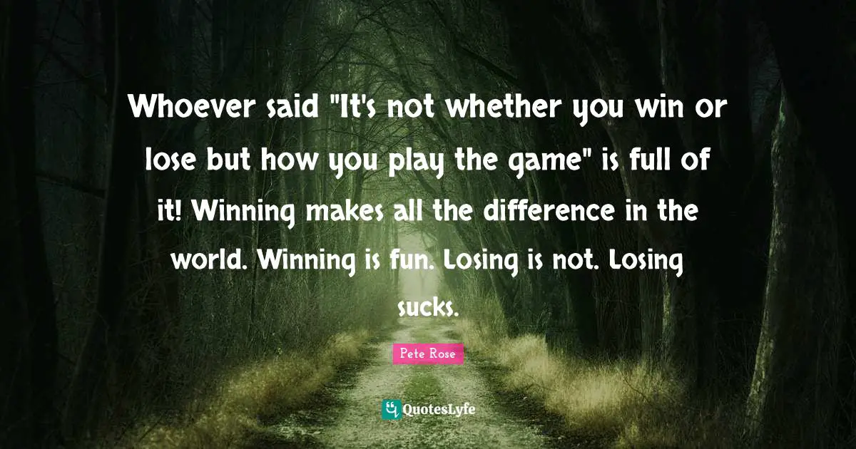 Whoever said "It's not whether you win or lose but how you play the game" is full of it! Winning makes all the difference in the world. Winning is fun. Losing is not. Losing sucks.