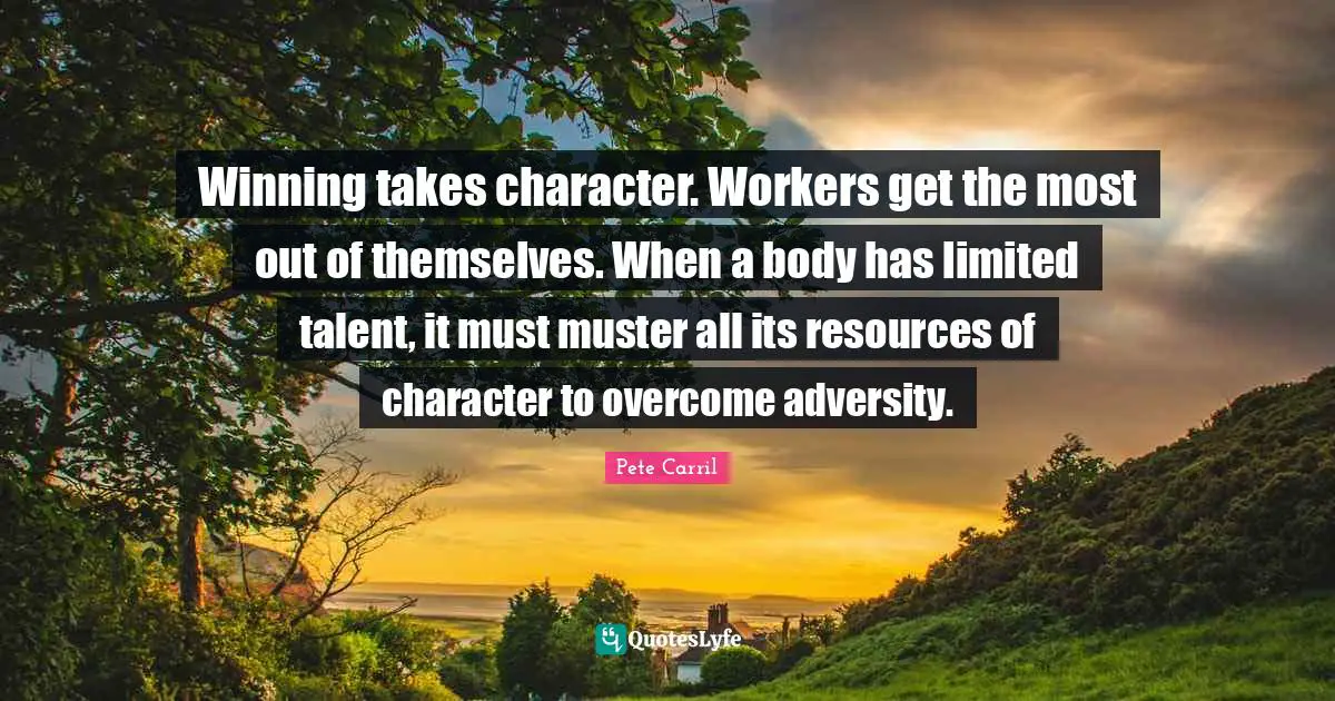 Winning takes character. Workers get the most out of themselves. When a body has limited talent, it must muster all its resources of character to overcome adversity.