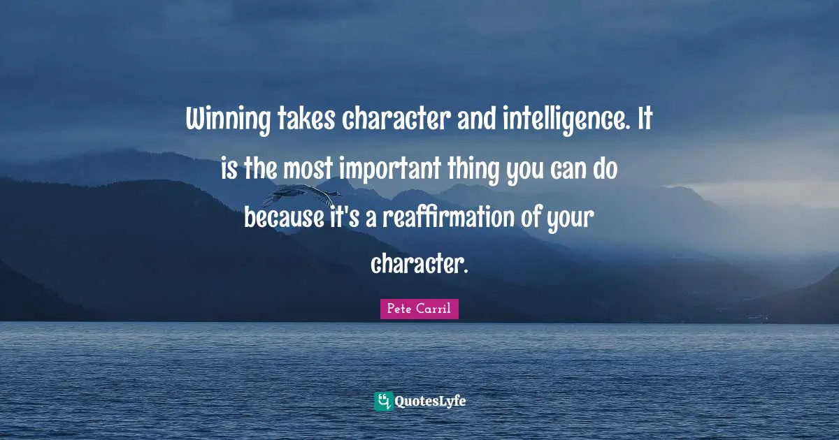 Winning takes character and intelligence. It is the most important thing you can do because it's a reaffirmation of your character.