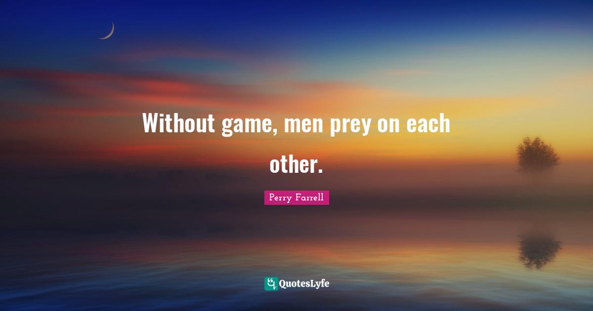 Without game, men prey on each other.
