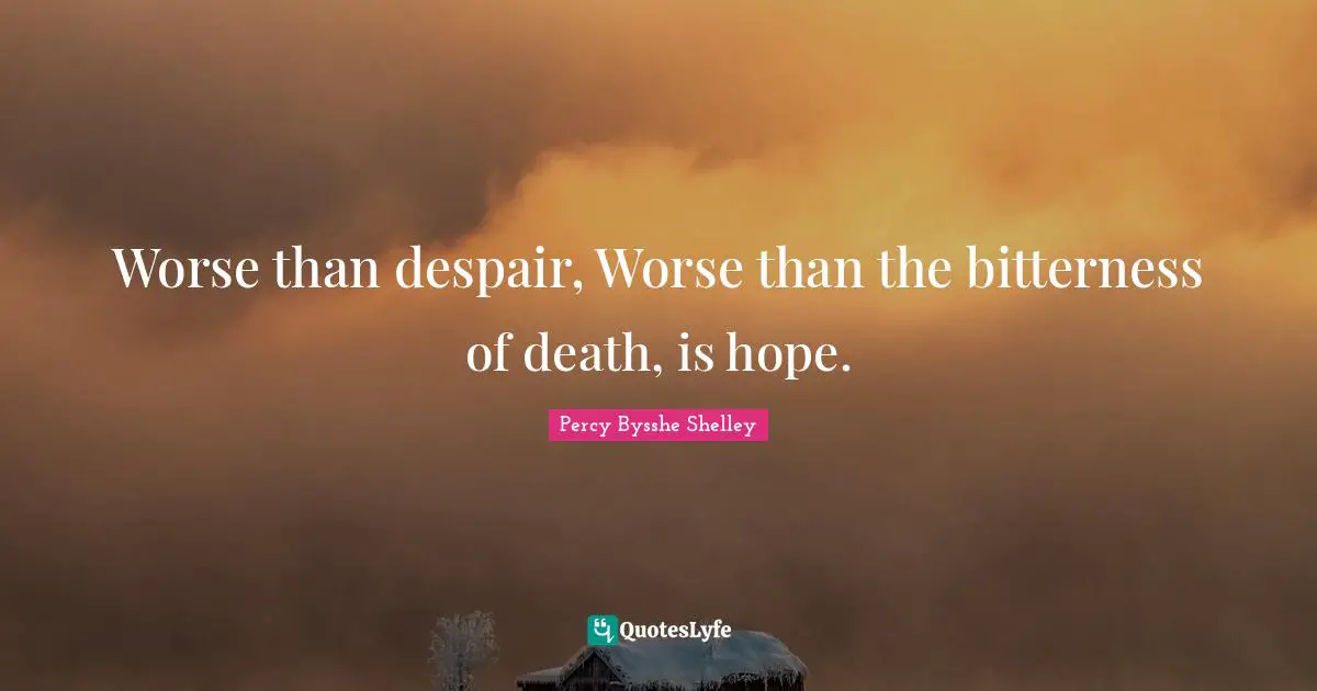 Worse than despair, Worse than the bitterness of death, is hope.