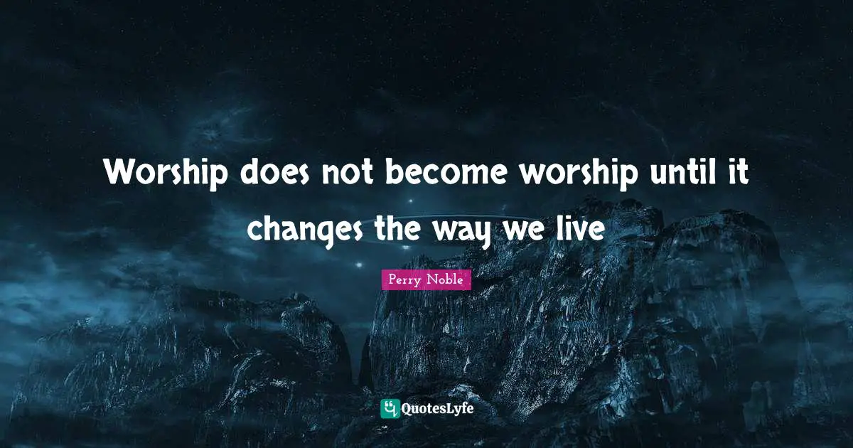Worship does not become worship until it changes the way we live