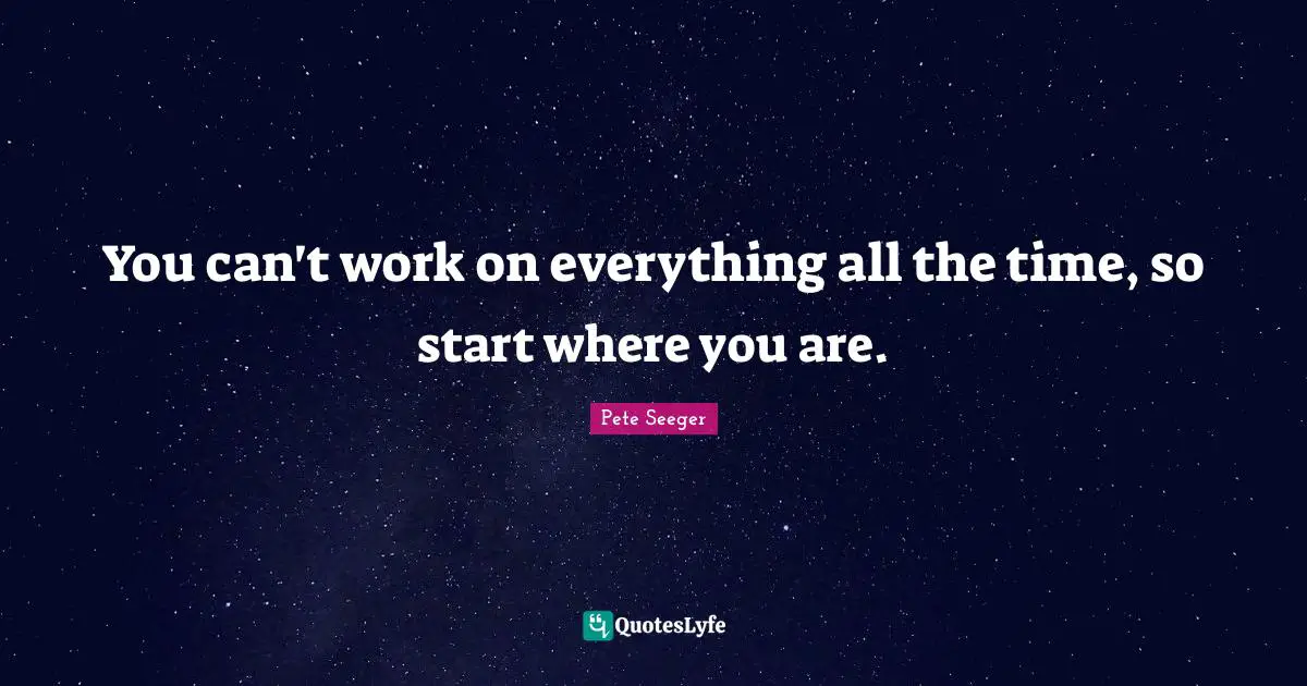 You can't work on everything all the time, so start where you are.