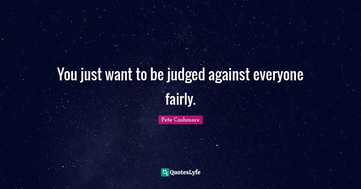 You just want to be judged against everyone fairly.