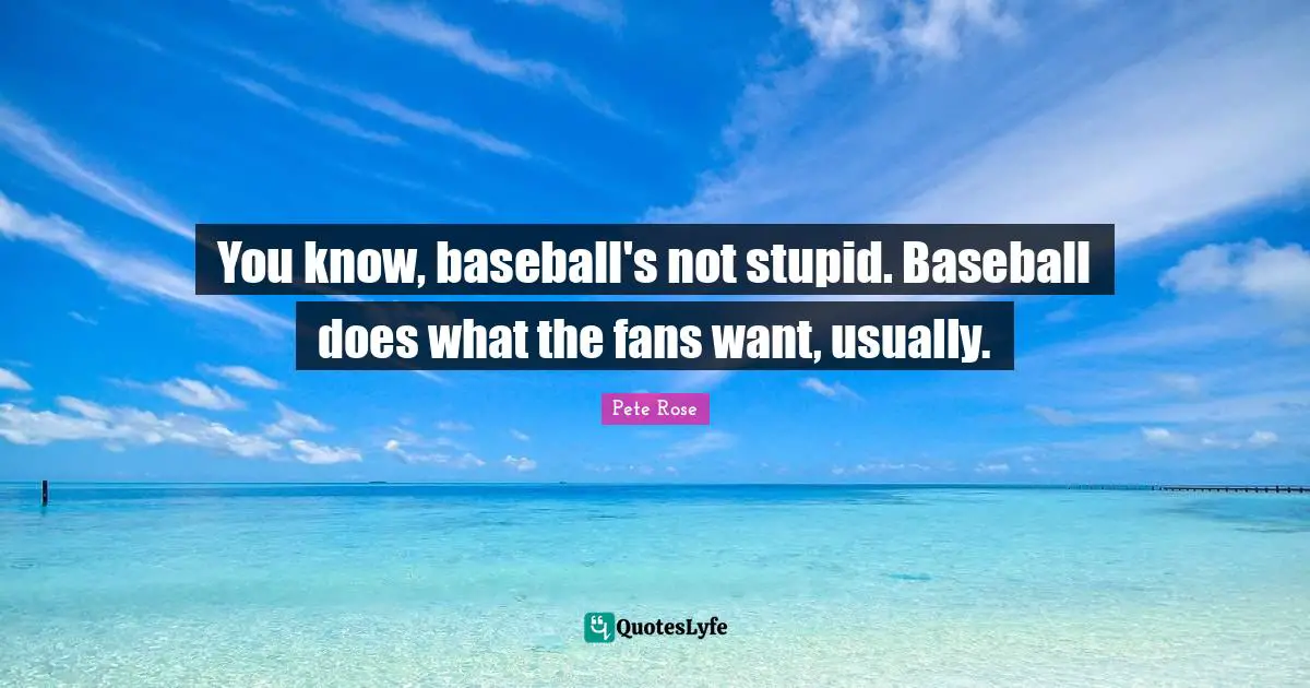 You know, baseball's not stupid. Baseball does what the fans want, usually.