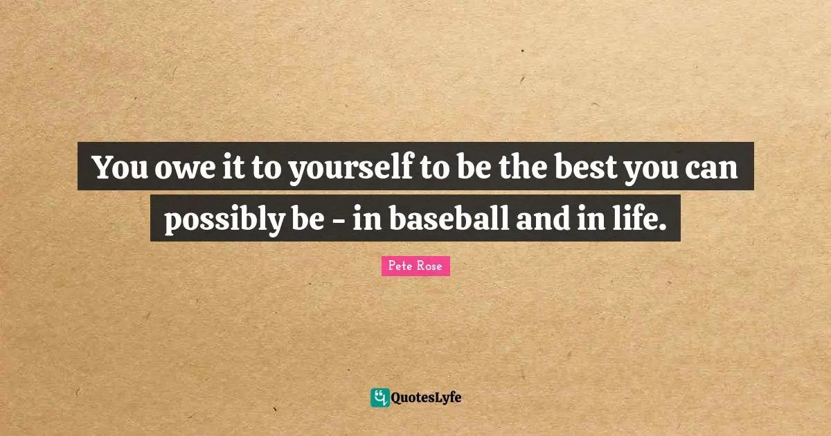 You owe it to yourself to be the best you can possibly be - in baseball and in life.