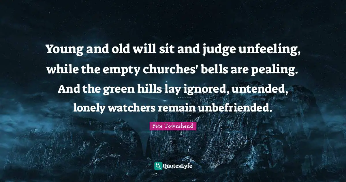 Watchers Quotes: "Young and old will sit and judge unfeeling, while the empty churches' bells are pealing. And the green hills lay ignored, untended, lonely watchers remain unbefriended."
