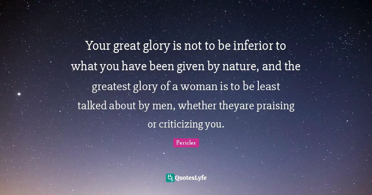 Your great glory is not to be inferior to what you have been given by nature, and the greatest glory of a woman is to be least talked about by men, whether theyare praising or criticizing you.