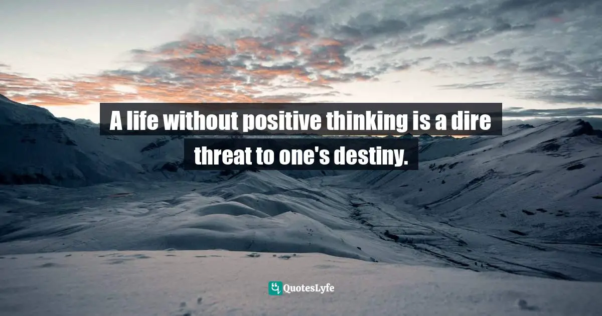 A life without positive thinking is a dire threat to one's destiny.