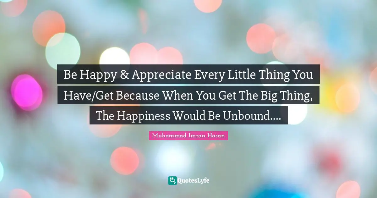 Muhammad Imran Hasan Quotes: "Be Happy & Appreciate Every Little Thing You Have/Get Because When You Get The Big Thing, The Happiness Would Be Unbound...."