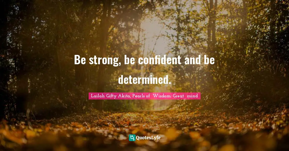 Be strong, be confident and be determined.