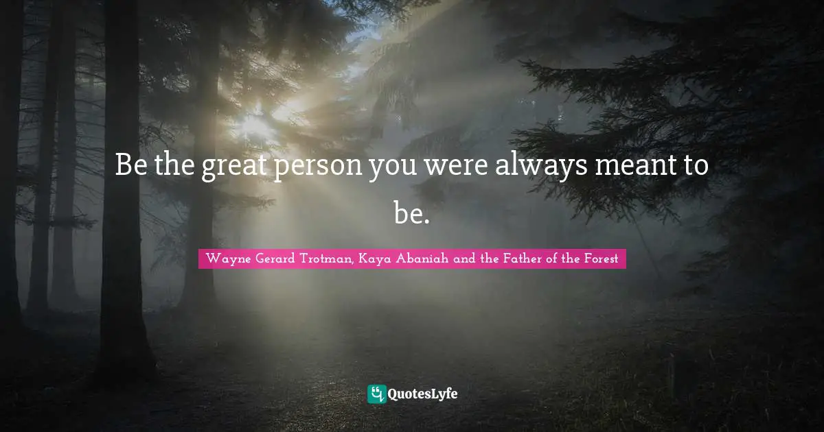 Wayne Gerard Trotman, Kaya Abaniah and the Father of the Forest Quotes: Be the great person you were always meant to be.