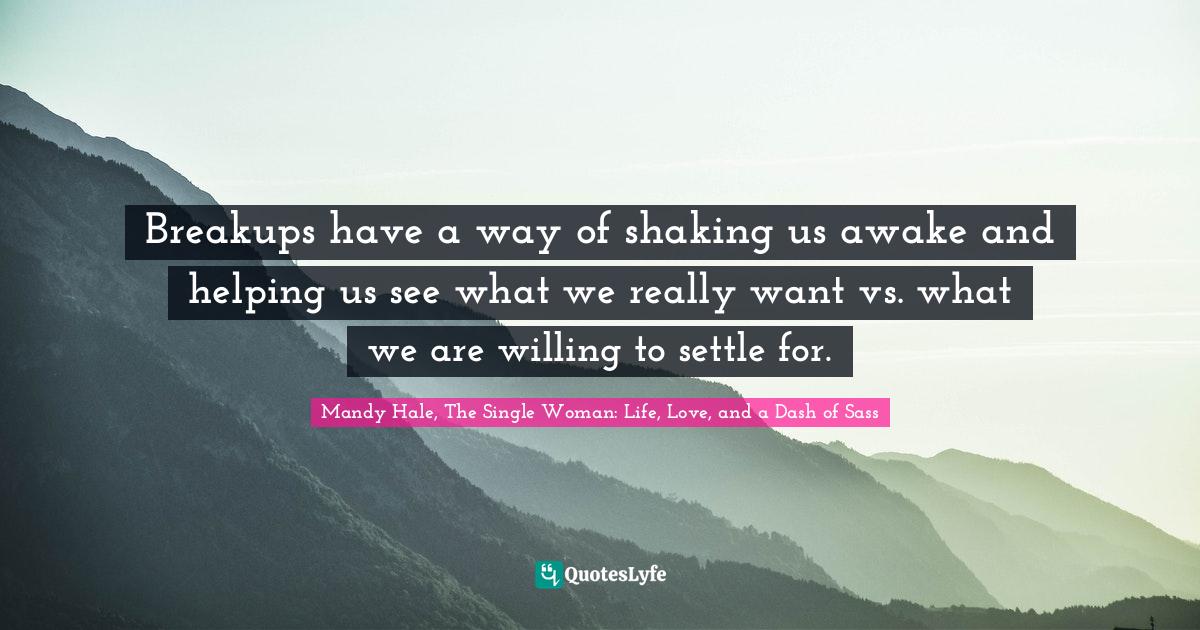 Going Through Quotes: "Breakups have a way of shaking us awake and helping us see what we really want vs. what we are willing to settle for."