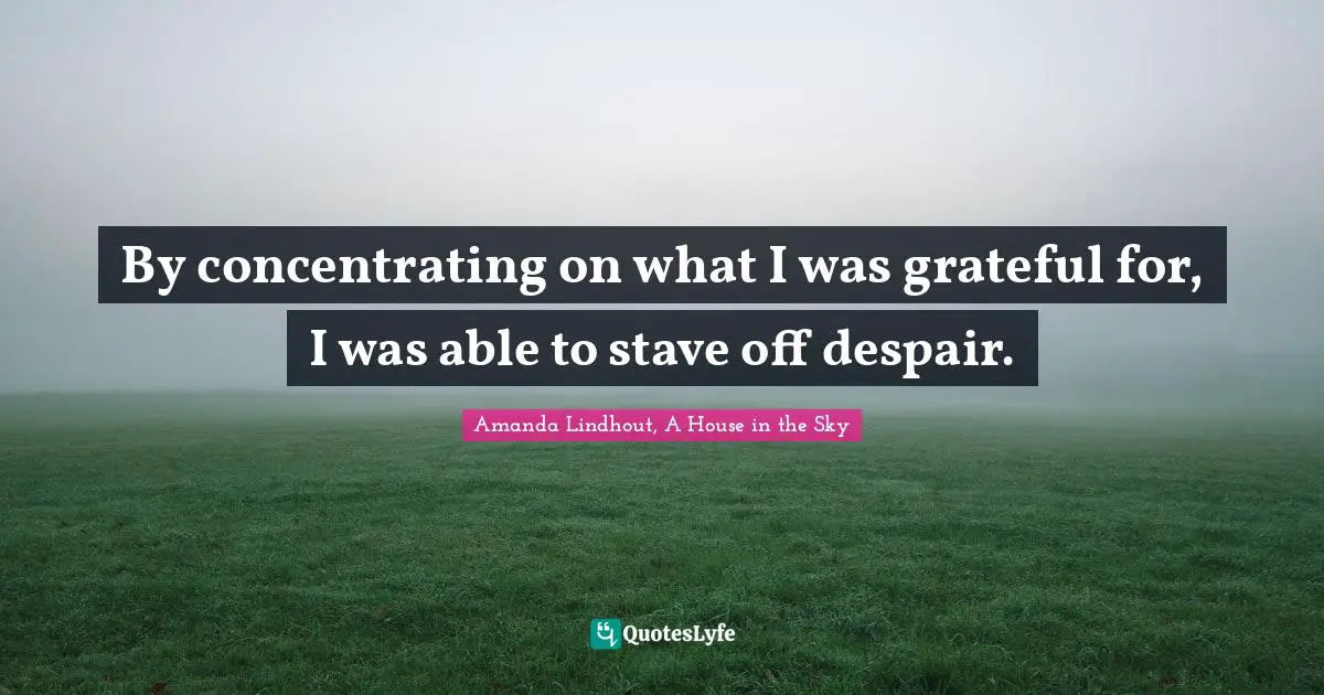 By concentrating on what I was grateful for, I was able to stave off despair.