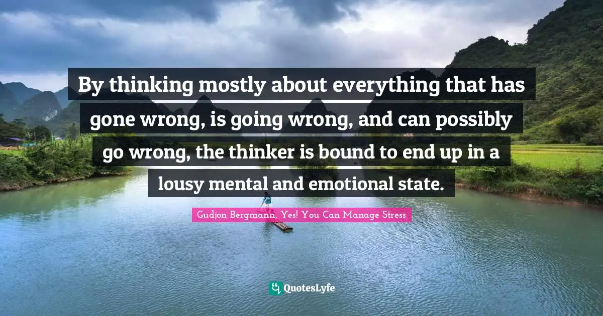 Thinking Positive Quotes: "By thinking mostly about everything that has gone wrong, is going wrong, and can possibly go wrong, the thinker is bound to end up in a lousy mental and emotional state."