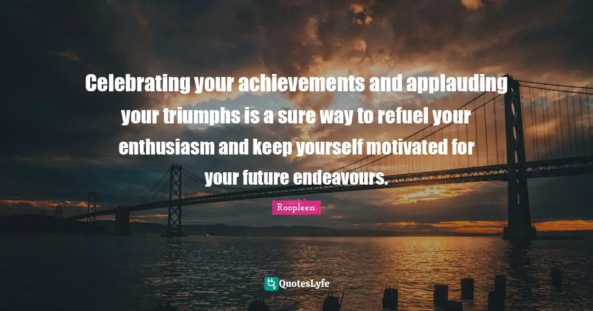 Celebrating your achievements and applauding your triumphs is a sure way to refuel your enthusiasm and keep yourself motivated for your future endeavours.