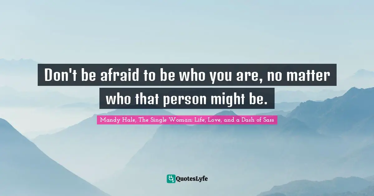 Don't be afraid to be who you are, no matter who that person might be.