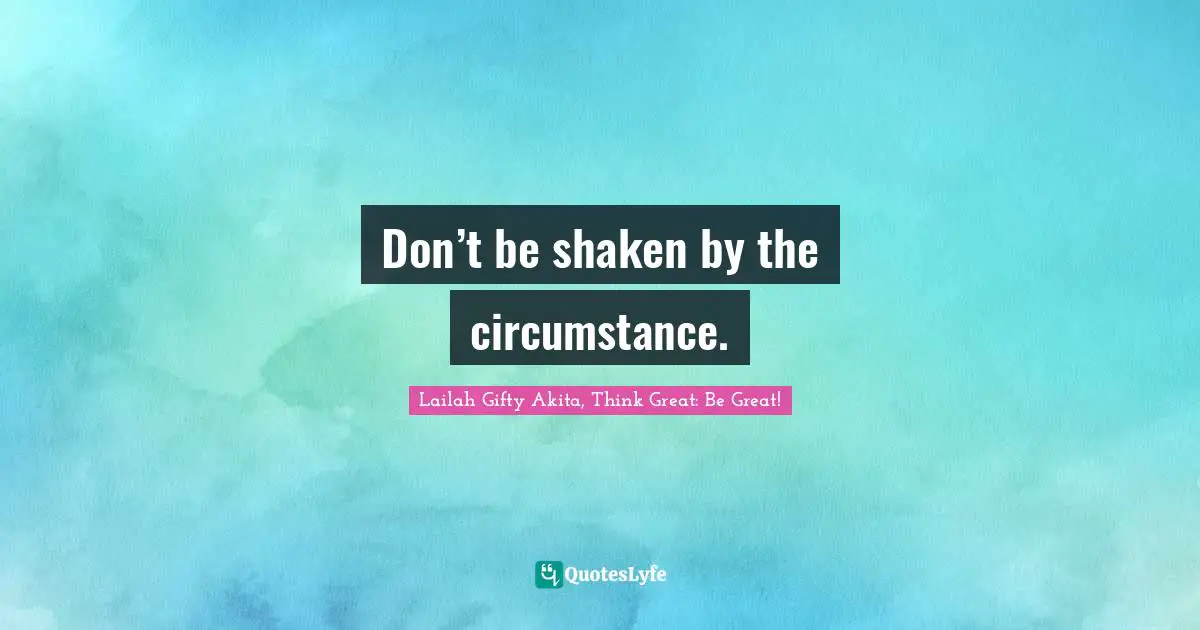 Don’t be shaken by the circumstance.