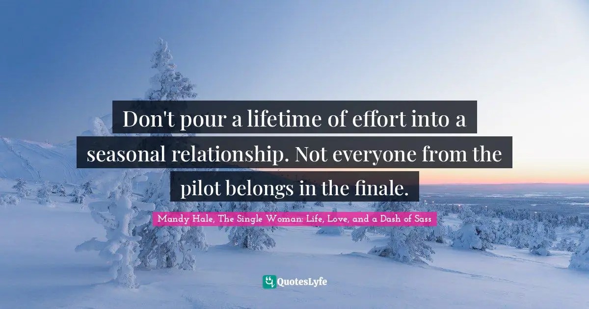 Mandy Hale, The Single Woman: Life, Love, and a Dash of Sass Quotes: Don't pour a lifetime of effort into a seasonal relationship. Not everyone from the pilot belongs in the finale.