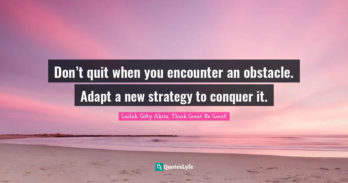 Don’t quit when you encounter an obstacle. Adapt a new strategy to conquer it.