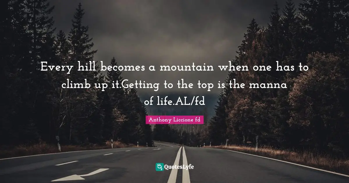 Every hill becomes a mountain when one has to climb up it.Getting to the top is the manna of life.AL/fd