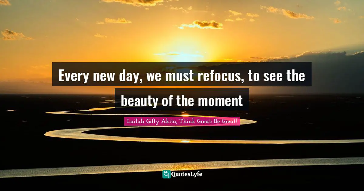 Every new day, we must refocus, to see the beauty of the moment