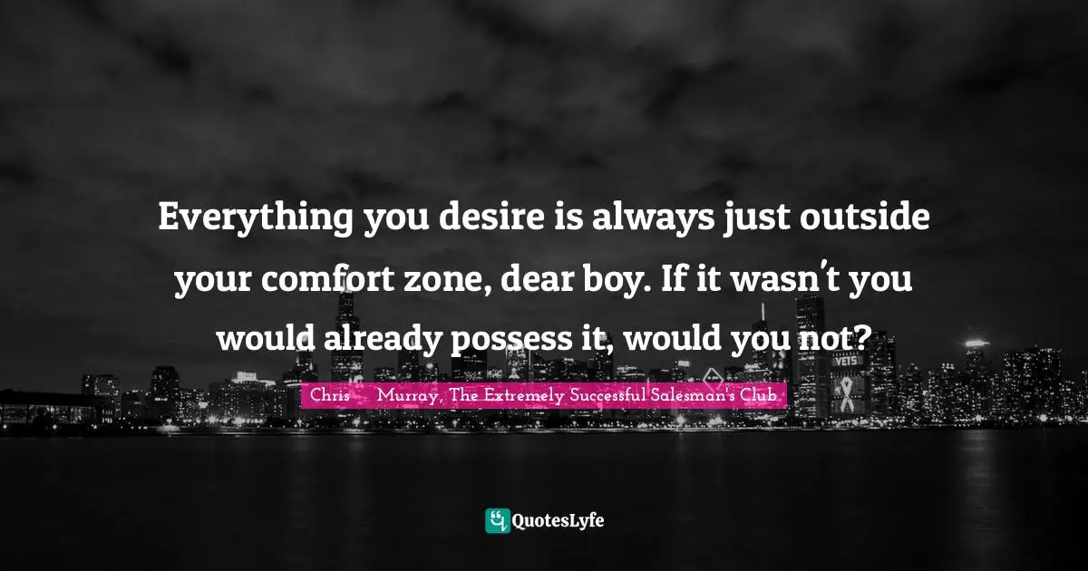 Strategies Quotes: "Everything you desire is always just outside your comfort zone, dear boy. If it wasn't you would already possess it, would you not?"